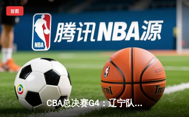 CBA总决赛G4：辽宁队加时险胜新疆，总比分3-1夺赛点