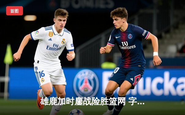 雄鹿加时鏖战险胜篮网 字母哥44分20篮板创赛季新高