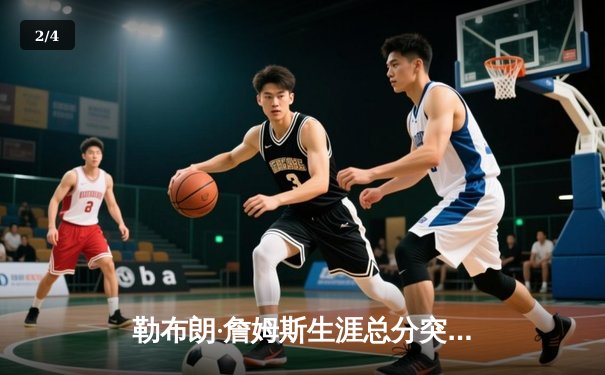 勒布朗·詹姆斯生涯总分突破40000分，NBA历史第一人诞生 - 2