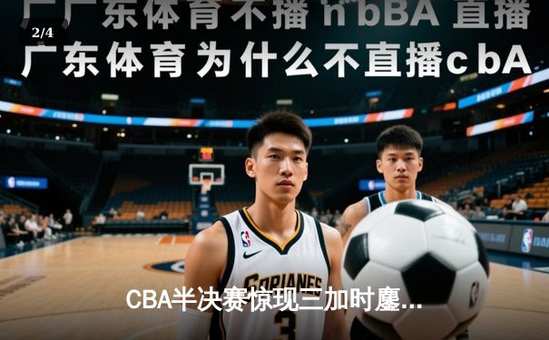 CBA半决赛惊现三加时鏖战 辽宁本钢逆转广东宏远夺赛点 - 2